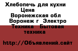 Хлебопечь для кухни › Цена ­ 2 500 - Воронежская обл., Воронеж г. Электро-Техника » Бытовая техника   